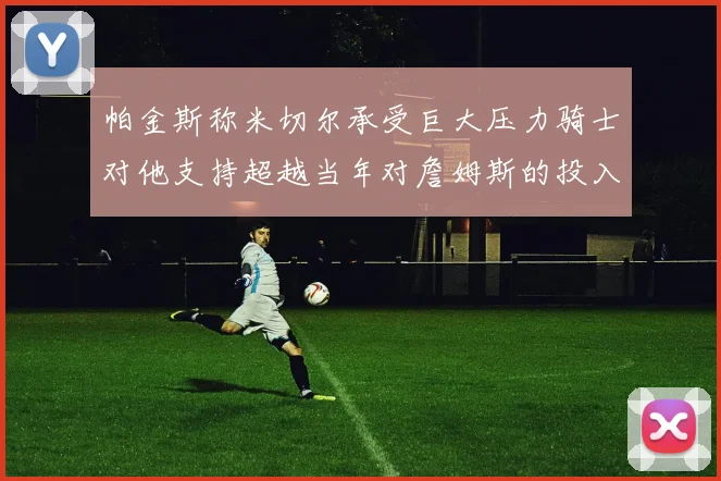 帕金斯称米切尔承受巨大压力骑士对他支持超越当年对詹姆斯的投入