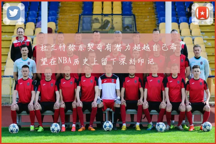 杜兰特称东契奇有潜力超越自己希望在NBA历史上留下深刻印记