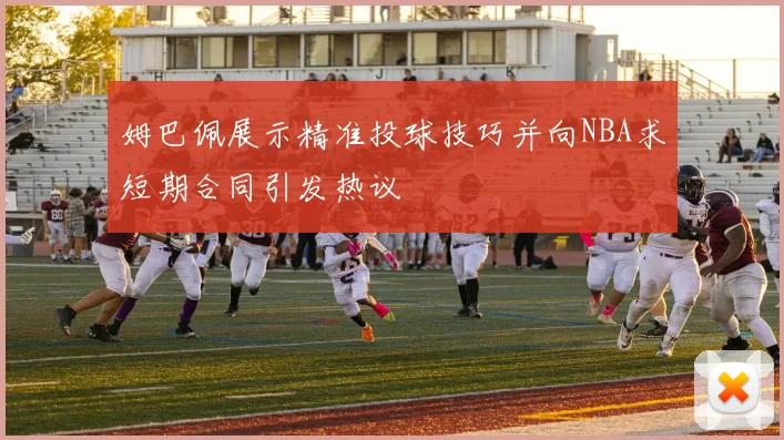 姆巴佩展示精准投球技巧并向NBA求短期合同引发热议