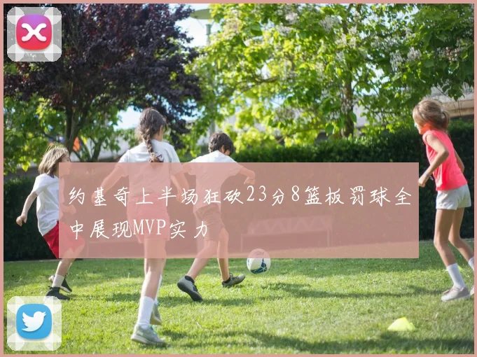 约基奇上半场狂砍23分8篮板罚球全中展现MVP实力