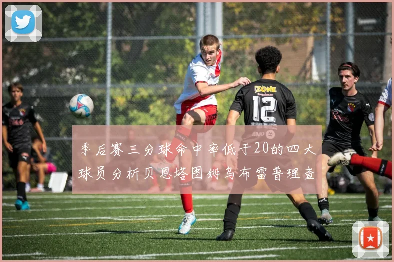 季后赛三分球命中率低于20的四大球员分析贝恩塔图姆乌布雷普理查德表现探讨