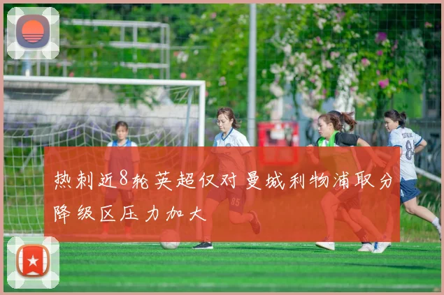 热刺近8轮英超仅对曼城利物浦取分降级区压力加大