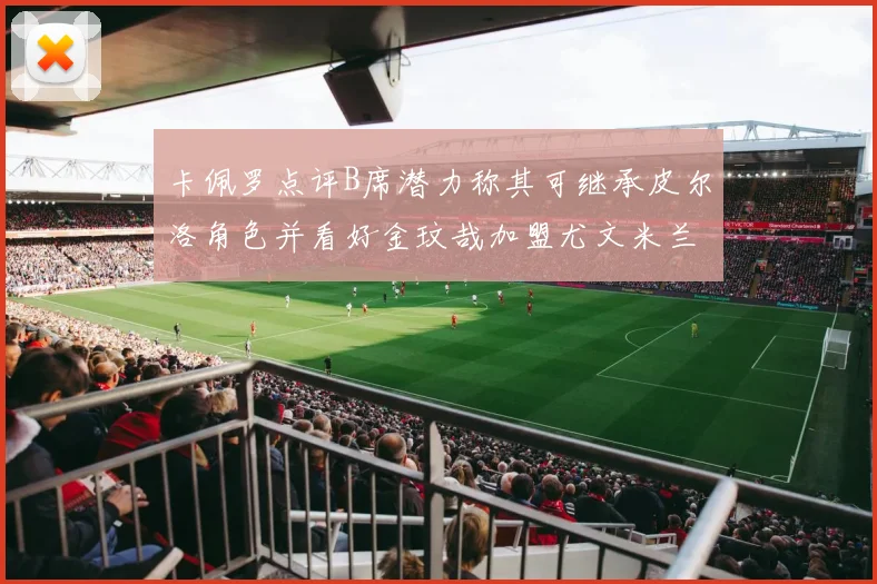 卡佩罗点评B席潜力称其可继承皮尔洛角色并看好金玟哉加盟尤文米兰