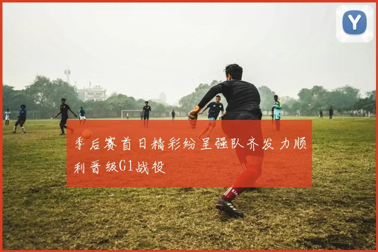 季后赛首日精彩纷呈强队齐发力顺利晋级G1战役