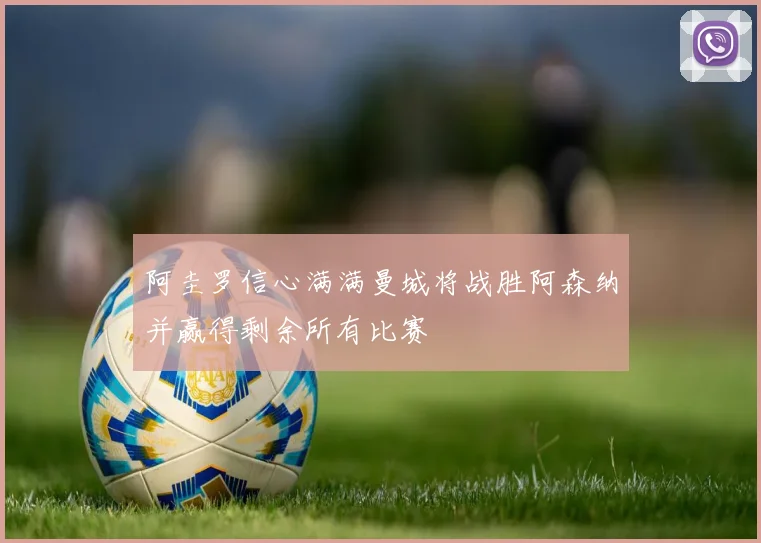 阿圭罗信心满满曼城将战胜阿森纳并赢得剩余所有比赛