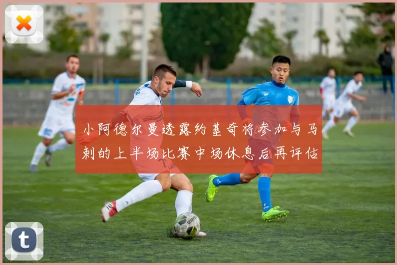 小阿德尔曼透露约基奇将参加与马刺的上半场比赛中场休息后再评估状态