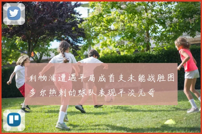 利物浦遭遇平局成首支未能战胜图多尔热刺的球队表现平淡无奇
