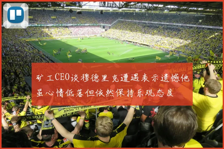 矿工CEO谈穆德里克遭遇表示遗憾他虽心情低落但依然保持乐观态度