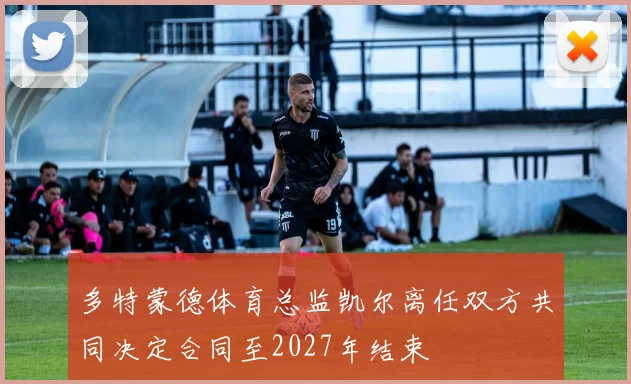 多特蒙德体育总监凯尔离任双方共同决定合同至2027年结束