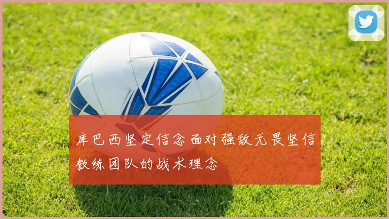 库巴西坚定信念面对强敌无畏坚信教练团队的战术理念