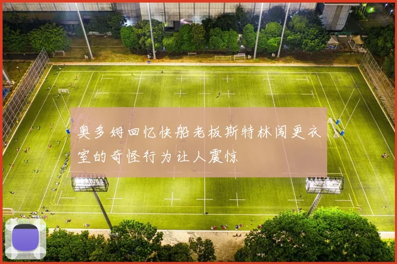 奥多姆回忆快船老板斯特林闯更衣室的奇怪行为让人震惊