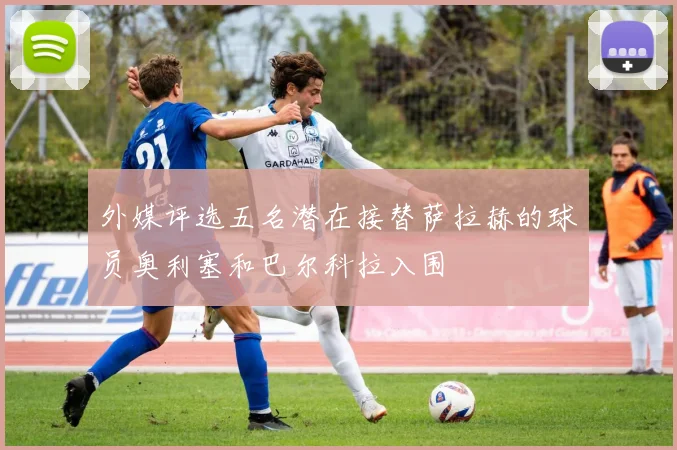 外媒评选五名潜在接替萨拉赫的球员奥利塞和巴尔科拉入围