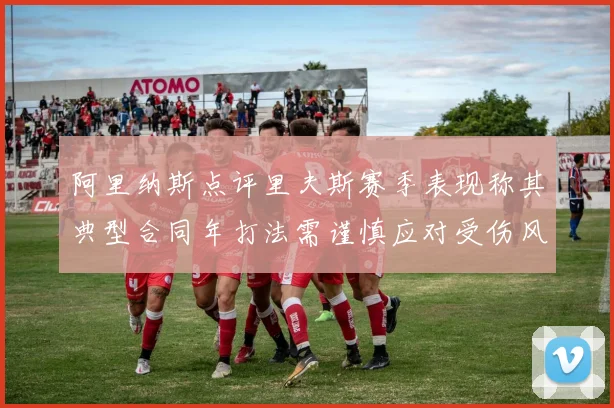 阿里纳斯点评里夫斯赛季表现称其典型合同年打法需谨慎应对受伤风险