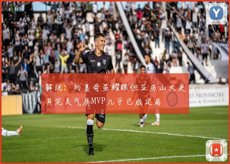 解说：约基奇虽耀眼但亚历山大更具完美气质MVP几乎已成定局