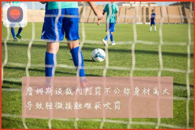 詹姆斯谈裁判判罚不公称身材高大导致轻微接触难获吹罚