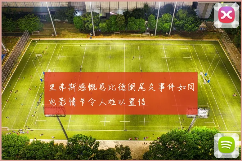 里弗斯感慨恩比德阑尾炎事件如同电影情节令人难以置信