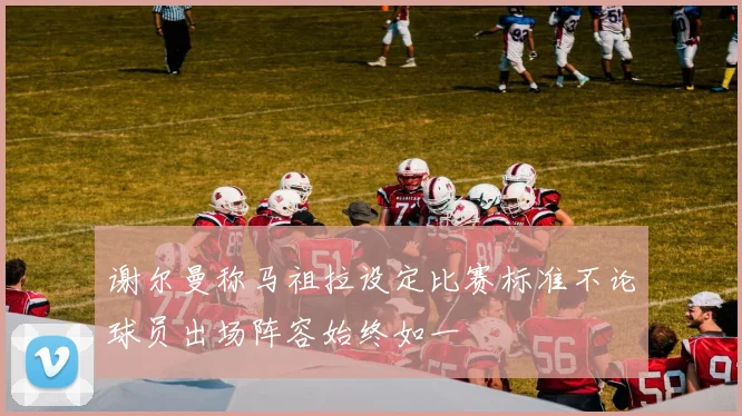 谢尔曼称马祖拉设定比赛标准不论球员出场阵容始终如一