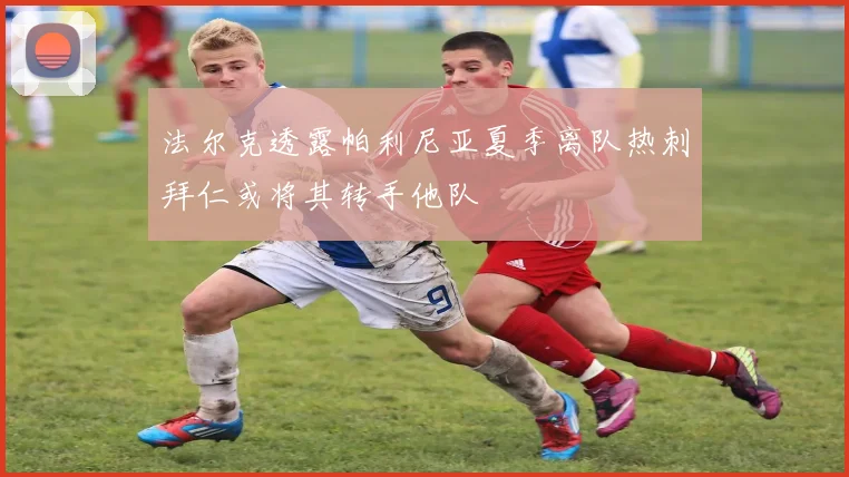 法尔克透露帕利尼亚夏季离队热刺拜仁或将其转手他队