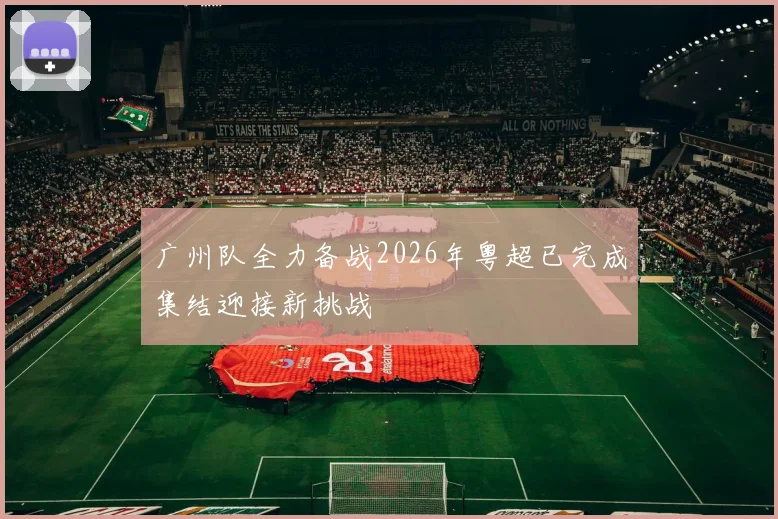 广州队全力备战2026年粤超已完成集结迎接新挑战